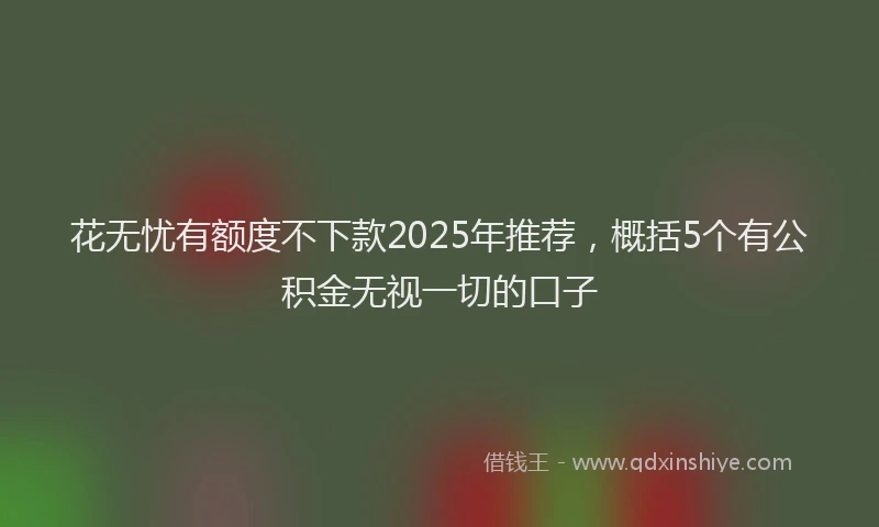花无忧有额度不下款2025年推荐，概括5个有公积金无视一切的口子