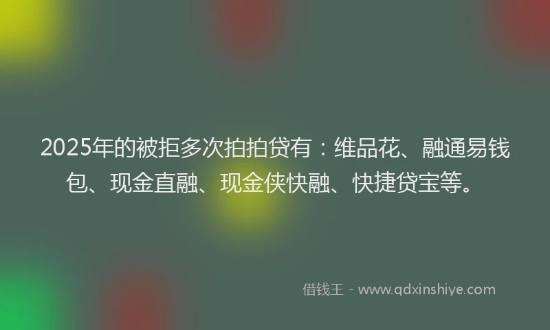 2025年的被拒多次拍拍贷有：维品花、融通易钱包、现金直融、现金侠快融、快捷贷宝等。