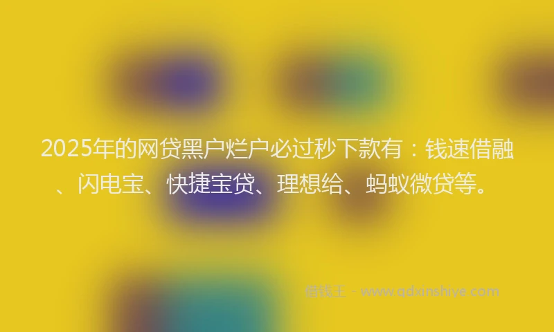 2025年的网贷黑户烂户必过秒下款有：钱速借融、闪电宝、快捷宝贷、理想给、蚂蚁微贷等。