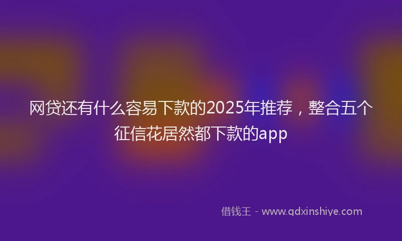 网贷还有什么容易下款的2025年推荐，整合五个征信花居然都下款的app