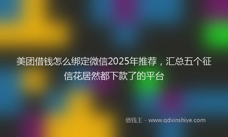 美团借钱怎么绑定微信2025年推荐，汇总五个征信花居然都下款了的平台