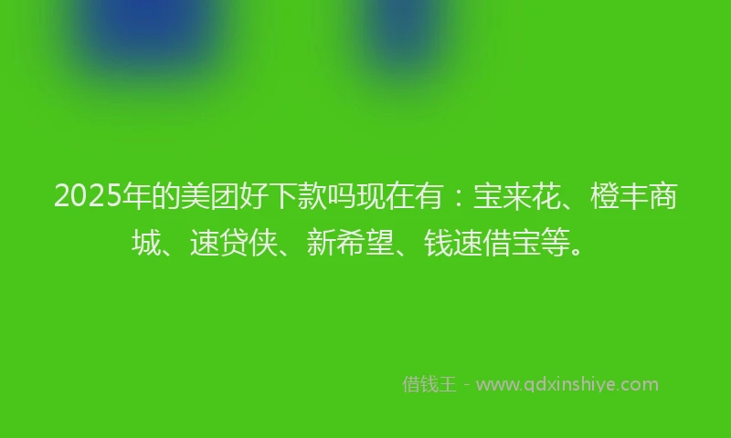 2025年的美团好下款吗现在有：宝来花、橙丰商城、速贷侠、新希望、钱速借宝等。
