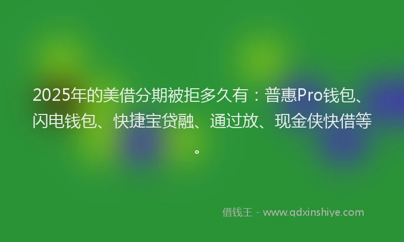 2025年的美借分期被拒多久有：普惠Pro钱包、闪电钱包、快捷宝贷融、通过放、现金侠快借等。