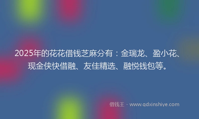 2025年的花花借钱芝麻分有：金瑞龙、盈小花、现金侠快借融、友佳精选、融悦钱包等。
