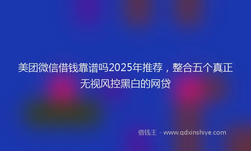 美团微信借钱靠谱吗2025年推荐，整合五个真正无视风控黑白的网贷