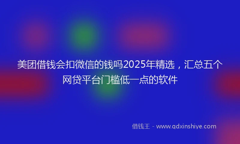 美团借钱会扣微信的钱吗2025年精选，汇总五个网贷平台门槛低一点的软件