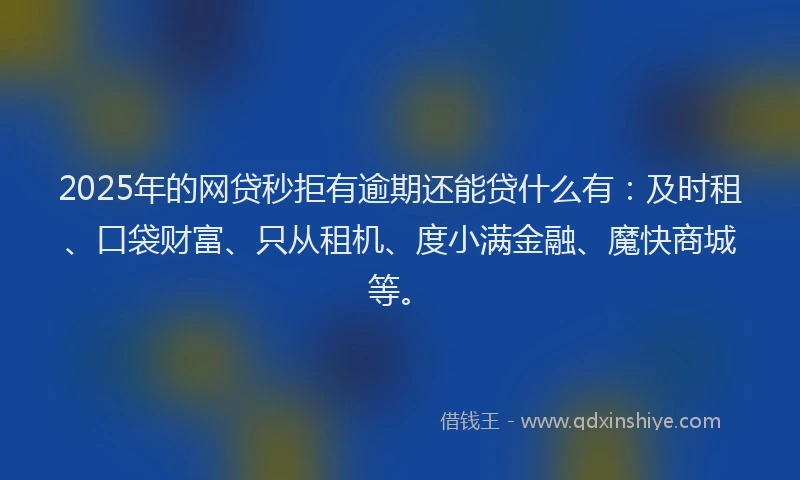 2025年的网贷秒拒有逾期还能贷什么有：及时租、口袋财富、只从租机、度小满金融、魔快商城等。