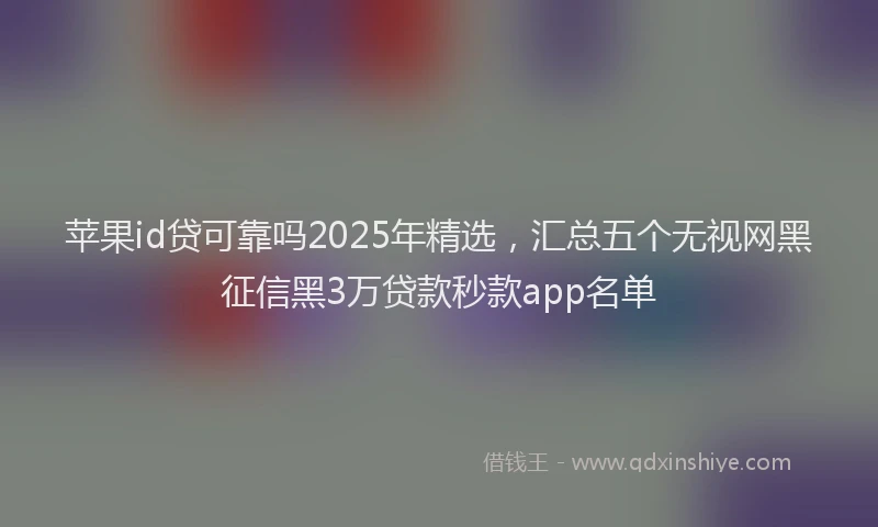 苹果id贷可靠吗2025年精选，汇总五个无视网黑征信黑3万贷款秒款app名单