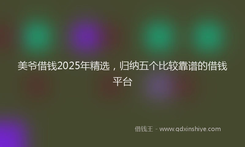 美爷借钱2025年精选，归纳五个比较靠谱的借钱平台