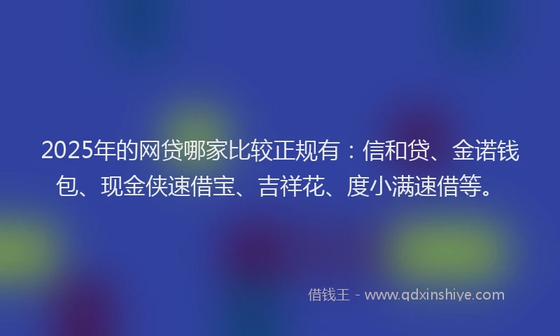 2025年的网贷哪家比较正规有：信和贷、金诺钱包、现金侠速借宝、吉祥花、度小满速借等。