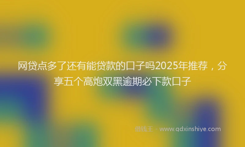 网贷点多了还有能贷款的口子吗2025年推荐，分享五个高炮双黑逾期必下款口子