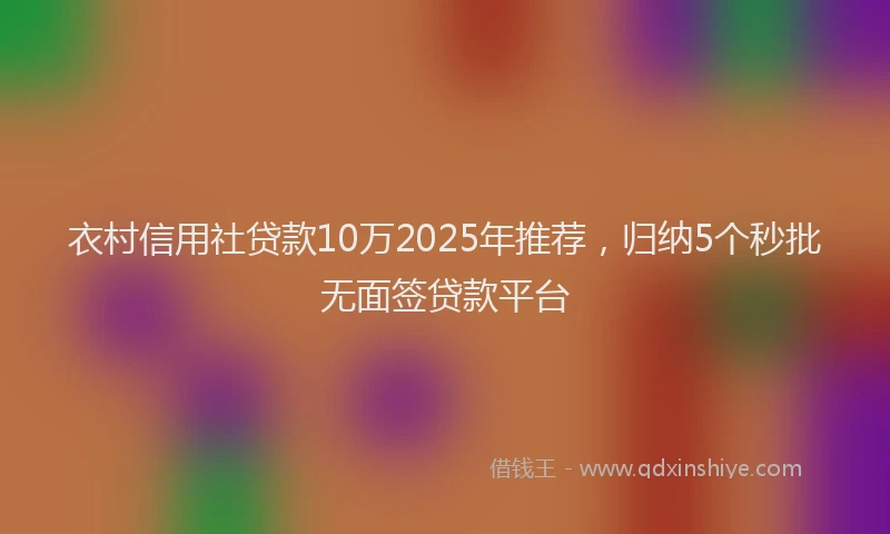 衣村信用社贷款10万2025年推荐，归纳5个秒批无面签贷款平台