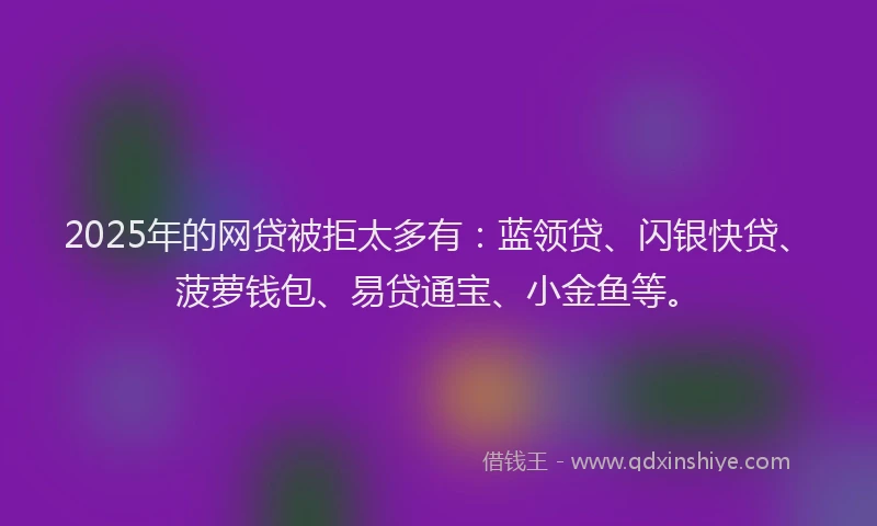 2025年的网贷被拒太多有：蓝领贷、闪银快贷、菠萝钱包、易贷通宝、小金鱼等。