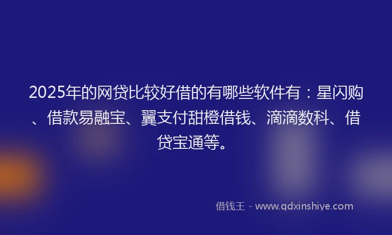 2025年的网贷比较好借的有哪些软件有：星闪购、借款易融宝、翼支付甜橙借钱、滴滴数科、借贷宝通等。