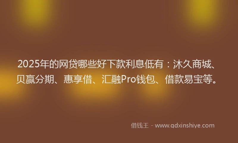 2025年的网贷哪些好下款利息低有：沐久商城、贝赢分期、惠享借、汇融Pro钱包、借款易宝等。