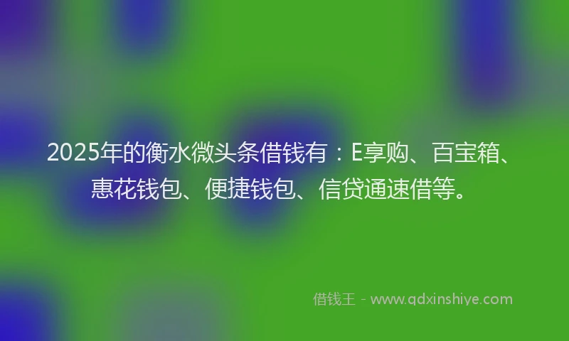 2025年的衡水微头条借钱有：E享购、百宝箱、惠花钱包、便捷钱包、信贷通速借等。