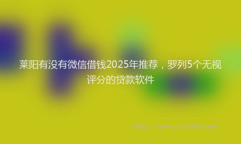 莱阳有没有微信借钱2025年推荐，罗列5个无视评分的贷款软件