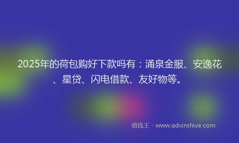 2025年的荷包购好下款吗有：涌泉金服、安逸花、星贷、闪电借款、友好物等。