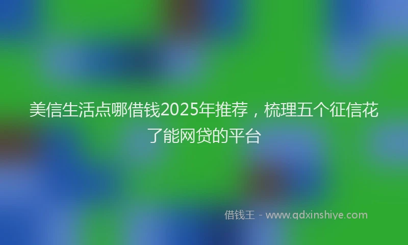 美信生活点哪借钱2025年推荐，梳理五个征信花了能网贷的平台