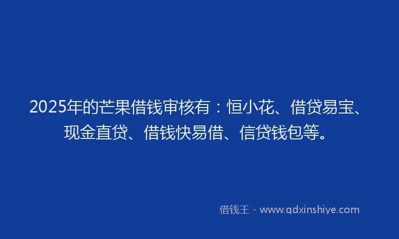2025年的芒果借钱审核有：恒小花、借贷易宝、现金直贷、借钱快易借、信贷钱包等。