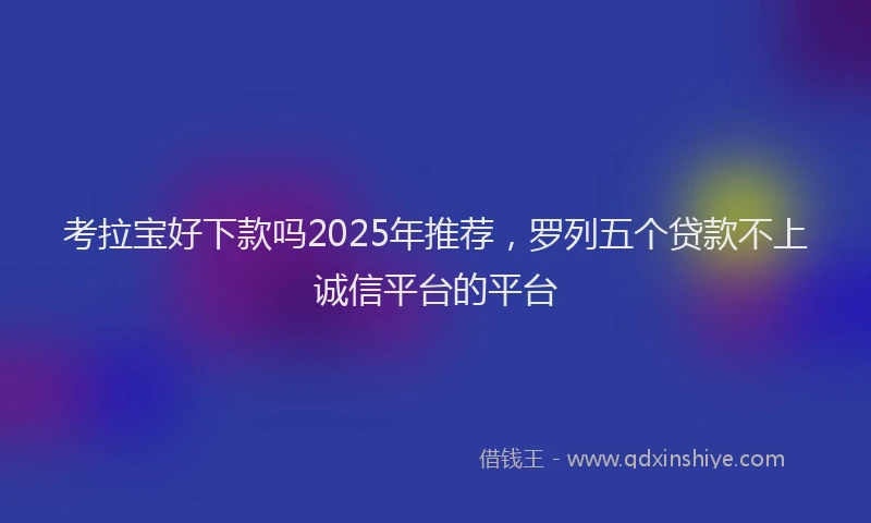 考拉宝好下款吗2025年推荐，罗列五个贷款不上诚信平台的平台