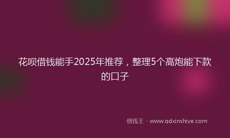 花呗借钱能手2025年推荐，整理5个高炮能下款的口子