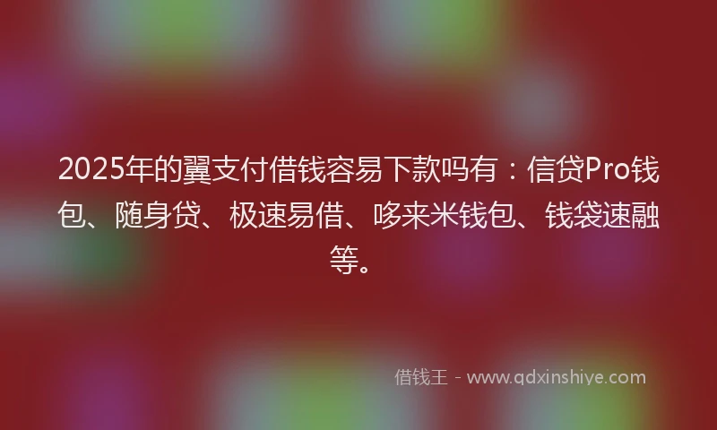 2025年的翼支付借钱容易下款吗有：信贷Pro钱包、随身贷、极速易借、哆来米钱包、钱袋速融等。