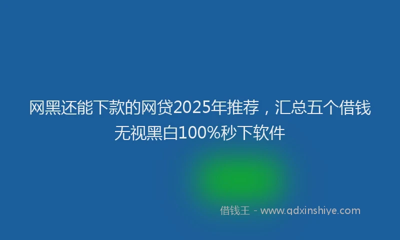 网黑还能下款的网贷2025年推荐，汇总五个借钱无视黑白100%秒下软件