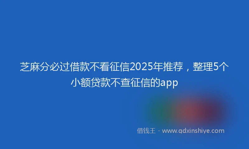 芝麻分必过借款不看征信2025年推荐，整理5个小额贷款不查征信的app