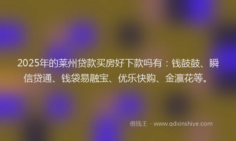 2025年的莱州贷款买房好下款吗有：钱鼓鼓、瞬信贷通、钱袋易融宝、优乐快购、金瀛花等。