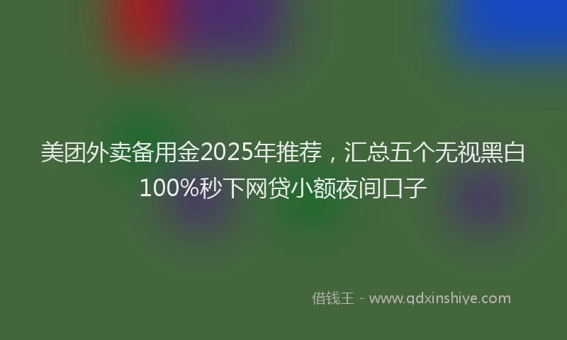 美团外卖备用金2025年推荐，汇总五个无视黑白100%秒下网贷小额夜间口子