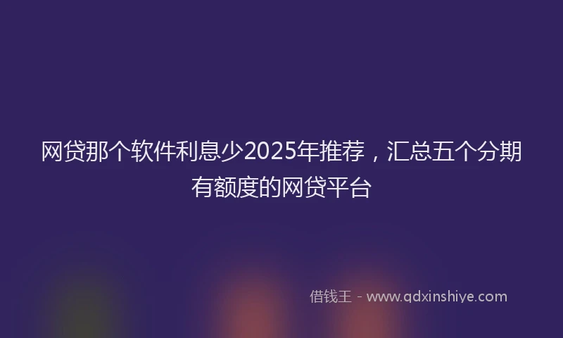 网贷那个软件利息少2025年推荐，汇总五个分期有额度的网贷平台
