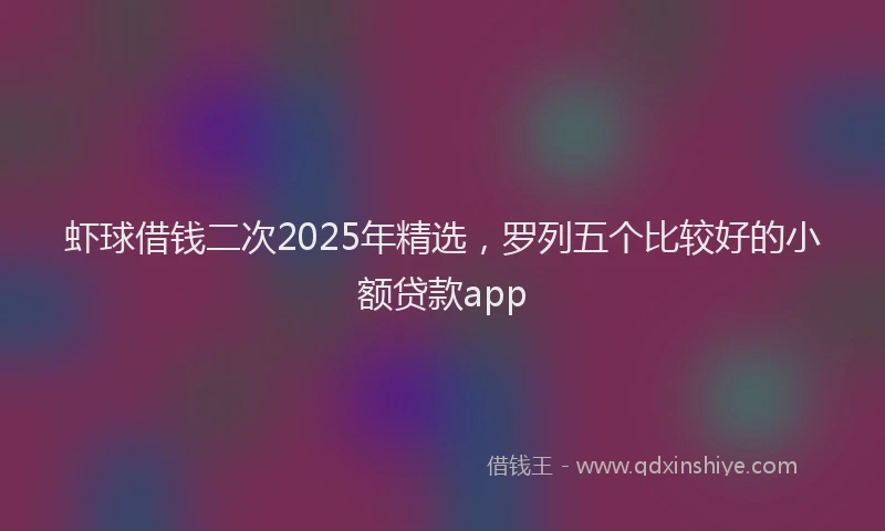 虾球借钱二次2025年精选，罗列五个比较好的小额贷款app