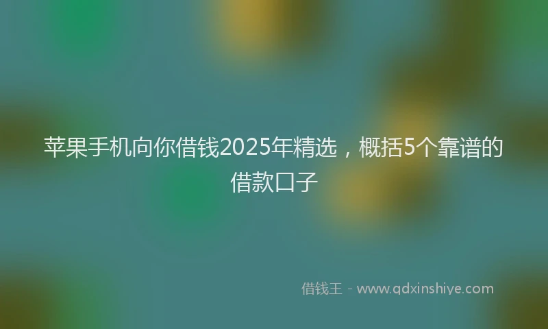 苹果手机向你借钱2025年精选，概括5个靠谱的借款口子