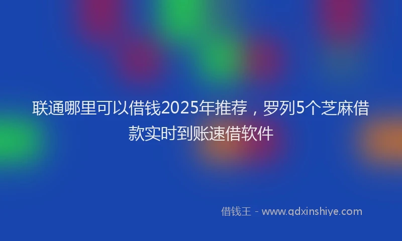 联通哪里可以借钱2025年推荐，罗列5个芝麻借款实时到账速借软件