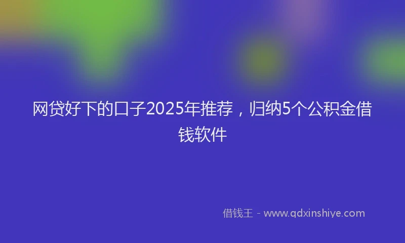 网贷好下的口子2025年推荐，归纳5个公积金借钱软件