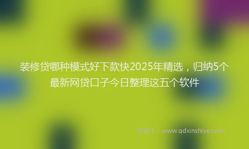 装修贷哪种模式好下款快2025年精选，归纳5个最新网贷口子今日整理这五个软件