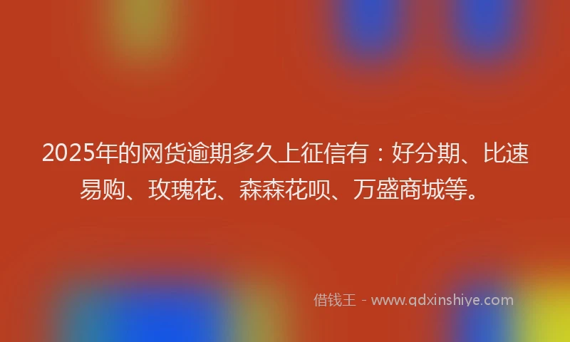 2025年的网货逾期多久上征信有：好分期、比速易购、玫瑰花、森森花呗、万盛商城等。