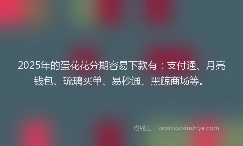 2025年的蛋花花分期容易下款有：支付通、月亮钱包、琉璃买单、易秒通、黑鲸商场等。