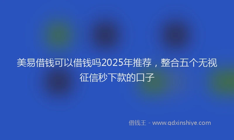美易借钱可以借钱吗2025年推荐，整合五个无视征信秒下款的口子