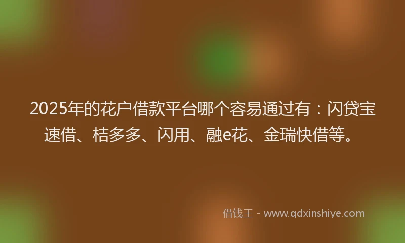 2025年的花户借款平台哪个容易通过有：闪贷宝速借、桔多多、闪用、融e花、金瑞快借等。