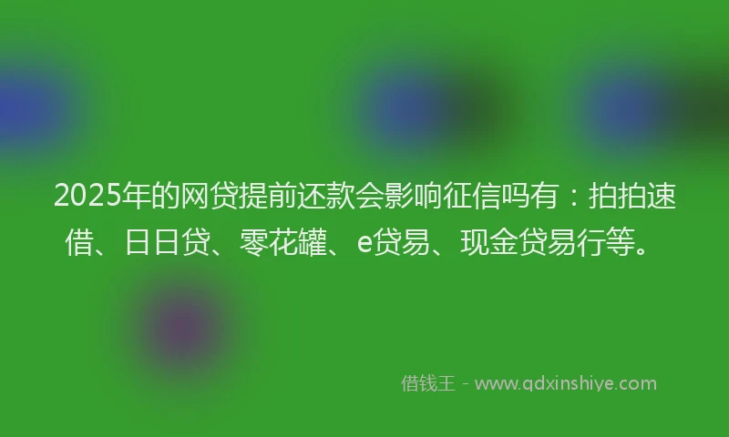 2025年的网贷提前还款会影响征信吗有：拍拍速借、日日贷、零花罐、e贷易、现金贷易行等。