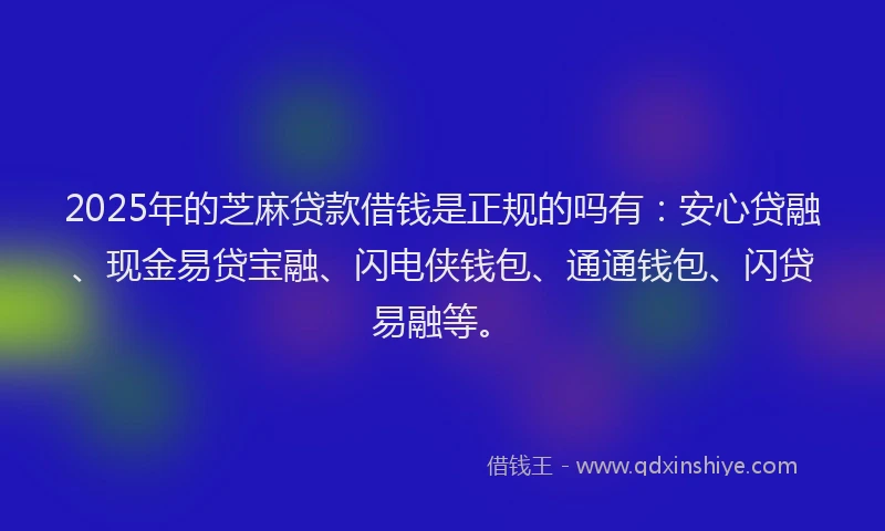2025年的芝麻贷款借钱是正规的吗有：安心贷融、现金易贷宝融、闪电侠钱包、通通钱包、闪贷易融等。