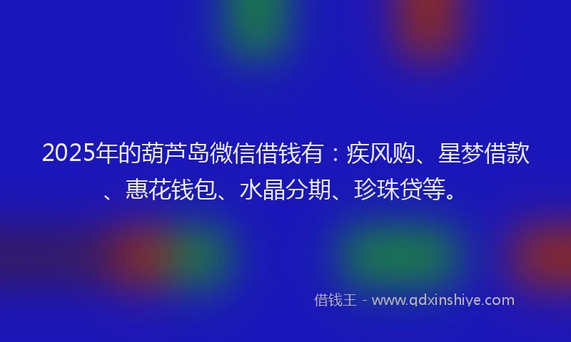 2025年的葫芦岛微信借钱有：疾风购、星梦借款、惠花钱包、水晶分期、珍珠贷等。