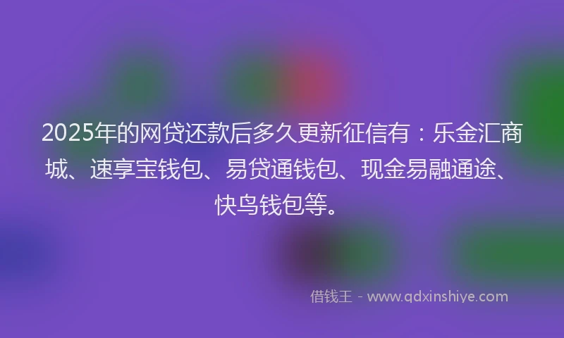 2025年的网贷还款后多久更新征信有：乐金汇商城、速享宝钱包、易贷通钱包、现金易融通途、快鸟钱包等。