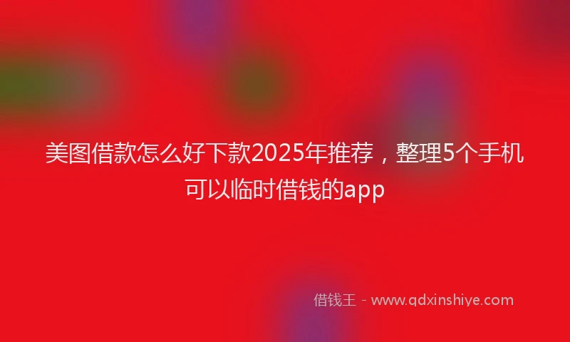 美图借款怎么好下款2025年推荐，整理5个手机可以临时借钱的app