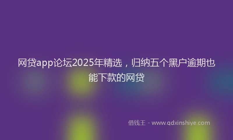 网贷app论坛2025年精选，归纳五个黑户逾期也能下款的网贷