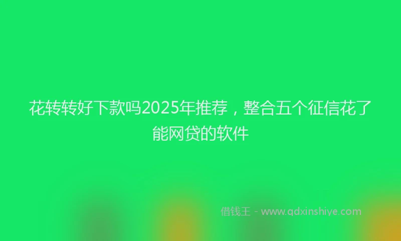 花转转好下款吗2025年推荐，整合五个征信花了能网贷的软件