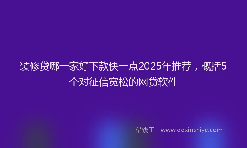 装修贷哪一家好下款快一点2025年推荐，概括5个对征信宽松的网贷软件