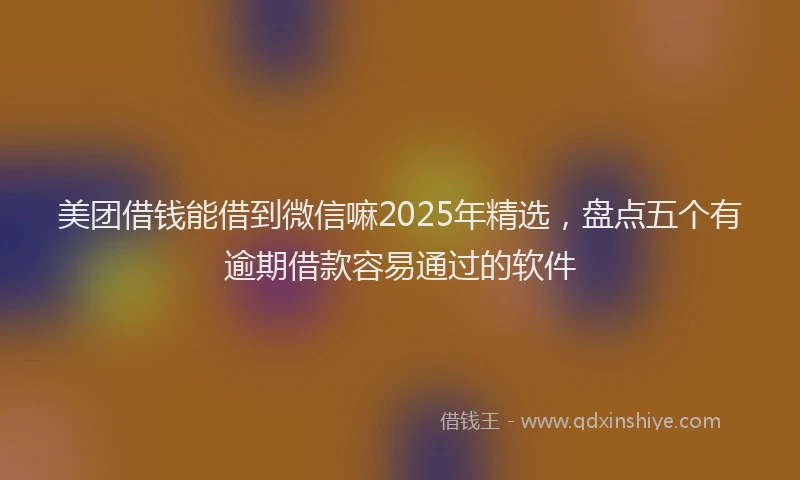 美团借钱能借到微信嘛2025年精选，盘点五个有逾期借款容易通过的软件